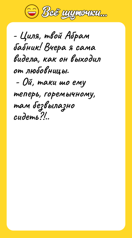 - Циля, твой Абрам бабник! Вчера я сама видела, как