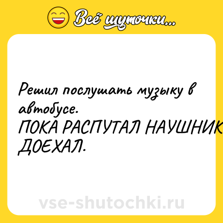 Шутка: Решил послушать музыку в автобусе.<br>ПОКА РАСПУТАЛ НАУШНИКИ - ДОЕХАЛ.
