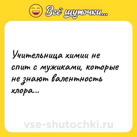 Шутка: Учительница химии не спит с мужиками, которые не знают валентность хлора...