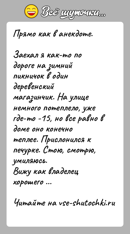 История: Прямо как в анекдоте.Заехал я как-то по дороге на зимний пикничок в один деревенскиймагазинчик. На улице немного потеплело, уже где-то