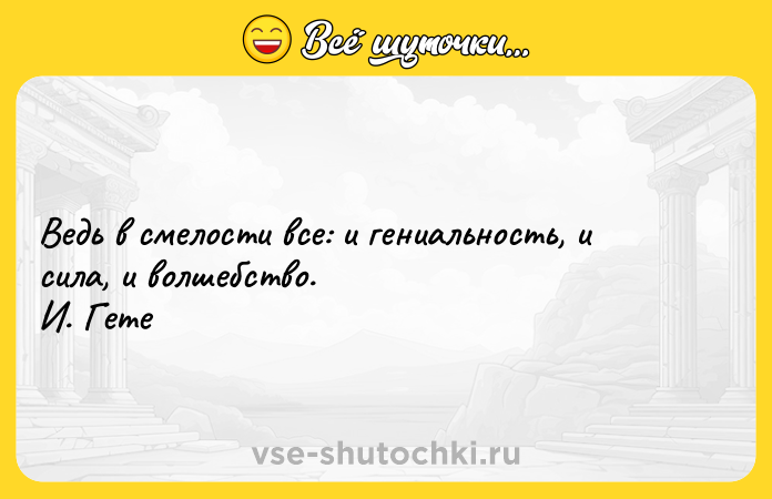 Цитата: Ведь в смелости все: и гениальность, и сила, и волшебство. И. Гете