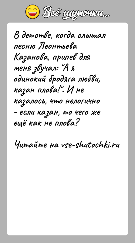 История: В детстве, когда слышал песню Леонтьева Казанова, припев для меня звучал: А я одинокий бродяга любви, казан плова! . И не