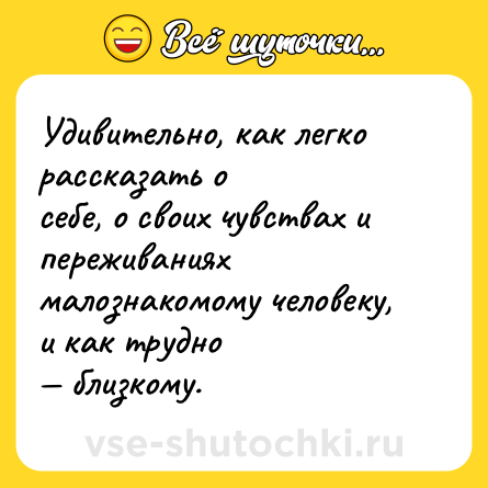 Шутка: Удивительно, как легко рассказать о  <br>себе, о своих чувствах и переживаниях  <br>малознакомому человеку, и как трудно  <br>— близкому.