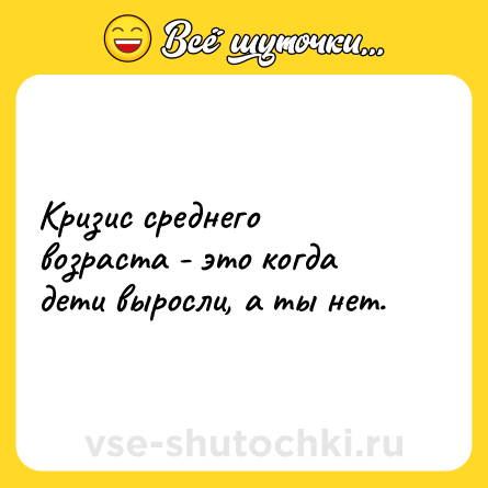 Шутка: Кризис среднего возраста - это когда дети выросли, а ты нет.