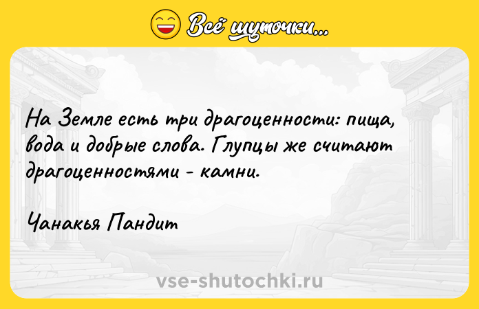 Цитата: На Земле есть три драгоценности: пища, вода и добрые слова. Глупцы же считают драгоценностями - камни.Чанакья Пандит