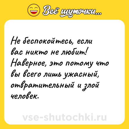 Шутка: Не беспокойтесь, если вас никто не любит! Наверное, это потому что вы всего лишь ужасный, отвратительный и злой человек.