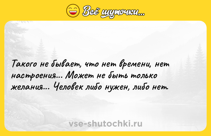 Цитата: Такого не бывает, что нет времени, нет настроения... Может не быть только желания... Человек либо нужен, либо нет.