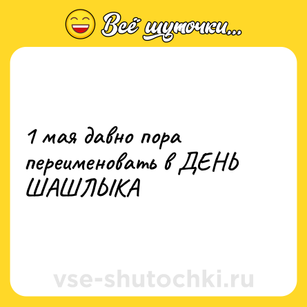 Шутка: 1 мая давно пора переименовать в ДЕНЬ ШАШЛЫКА