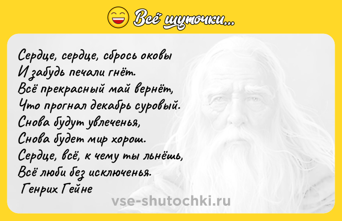 Цитата: Сердце, сердце, сбрось оковы И забудь печали гнёт. Всё прекрасный май вернёт, Что прогнал декабрь суровый. Снова будут увлеченья, Снова будет мир хорош. Сердце, всё, к чему ты льнёшь, Всё люби без исключенья. Генрих Гейне