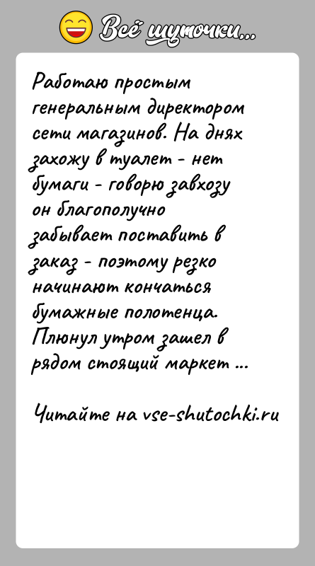 История: Работаю простым генеральным директором сети магазинов. На днях захожу в туалет - нет бумаги - говорю завхозу он благополучно забывает