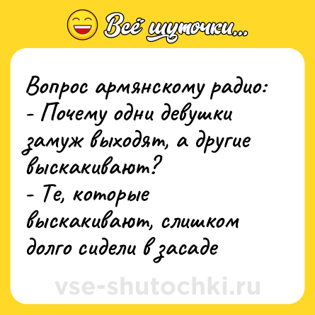 Шутка: Вопрос армянскому радио:<br>- Почему одни девушки замуж выходят, а другие выскакивают?<br>- Те, которые выскакивают, слишком долго сидели в засаде