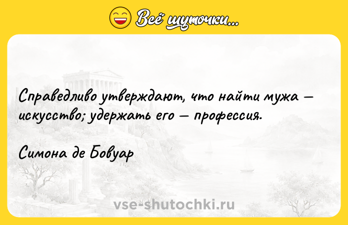 Цитата: Справедливо утверждают, что найти мужа искусство удержать его профессия.Симона де Бовуар
