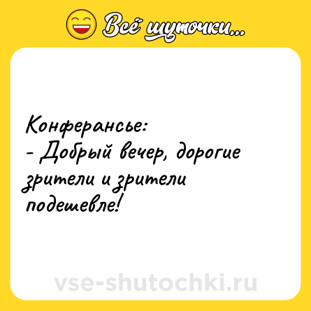 Шутка: Конферансье:<br>- Добрый вечер, дорогие зрители и зрители подешевле!