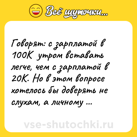 Шутка: Говорят: с зарплатой в 100К  утром вставать легче, чем с зарплатой в 20К. Но в этом вопросе хотелось бы доверять не слухам, а личному опыту.