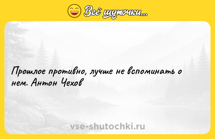 Цитата: Прошлое противно, лучше не вспоминать о нем. Антон Чехов