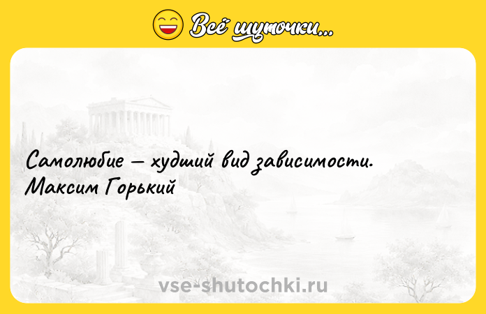 Цитата: Самолюбие худший вид зависимости. Максим Горький