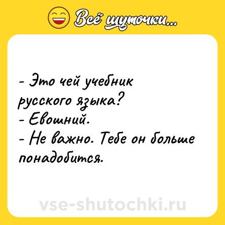 Шутка: - Это чей учебник русского языка? <br>- Евошний. <br>- Не важно. Тебе он больше понадобится.