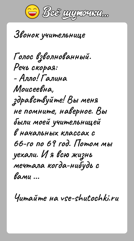 История: Звонок учительницеГолос взволнованный. Речь скорая:- Алло! Галина Моисеевна, здравствуйте! Вы меня не помните, наверное. Вы были моей учительницей в начальных