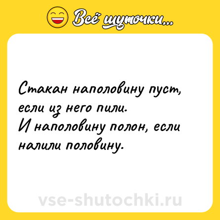 Шутка: Стакан наполовину пуст, если из него пили.<br>И наполовину полон, если налили половину.