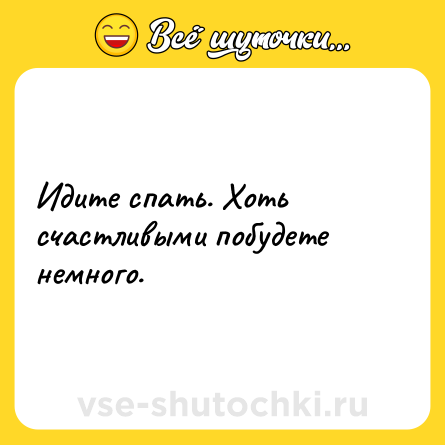 Шутка: Идите спать. Хоть счастливыми побудете немного.