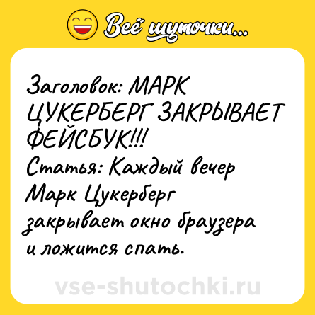 Шутка: Заголовок: МАРК ЦУКЕРБЕРГ ЗАКРЫВАЕТ ФЕЙСБУК!!!<br>Статья: Каждый вечер Марк Цукерберг закрывает окно браузера и ложится спать.