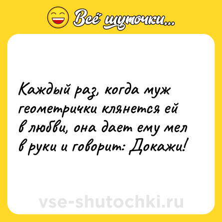 Шутка: Каждый раз, когда муж геометрички клянется ей в любви, она дает ему мел в руки и говорит: Докажи!