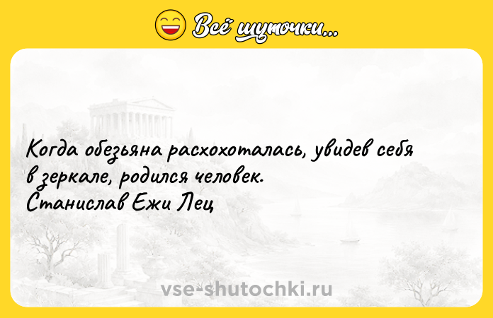 Цитата: Когда обезьяна расхохоталась, увидев себя в зеркале, родился человек. Станислав Ежи Лец