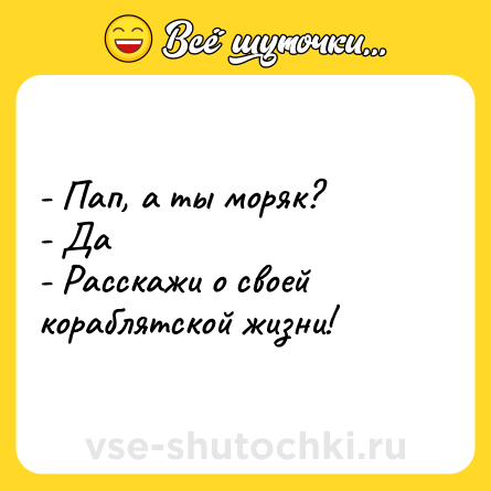 Шутка: - Пап, а ты моряк?<br>- Да<br>- Расскажи о своей кораблятской жизни!