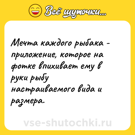 Шутка: Мечта каждого рыбака - приложение, которое на фотке впихивает ему в руки рыбу настраиваемого вида и размера.