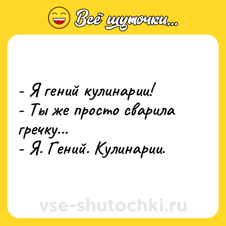 Шутка: - Я гений кулинарии!<br>- Ты же просто сварила гречку...<br>- Я. Гений. Кулинарии.