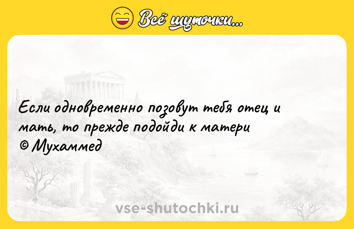 Цитата: Если одновременно позовут тебя отец и мать, то прежде подойди к матери Мухаммед