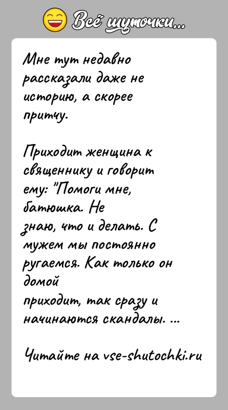 История: Мне тут недавно рассказали даже не историю, а скорее притчу.Приходит женщина к священнику и говорит ему: Помоги мне, батюшка. Незнаю,