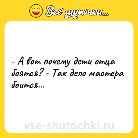 Шутка: - A вот почему дети отца боятся? - Так дело мастеpа боится...