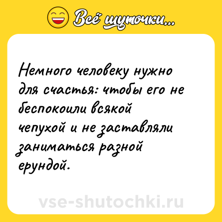 Шутка: Немного человеку нужно для счастья: чтобы его не беспокоили всякой чепухой и не заставляли заниматься разной ерундой.