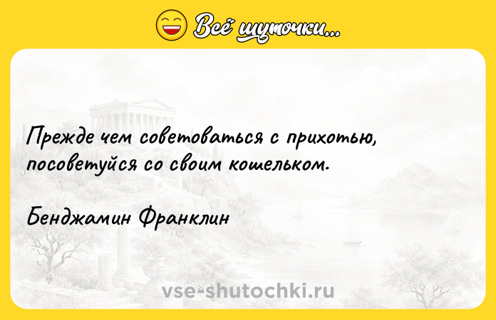 Цитата: Прежде чем советоваться с прихотью, посоветуйся со своим кошельком.Бенджамин Франклин