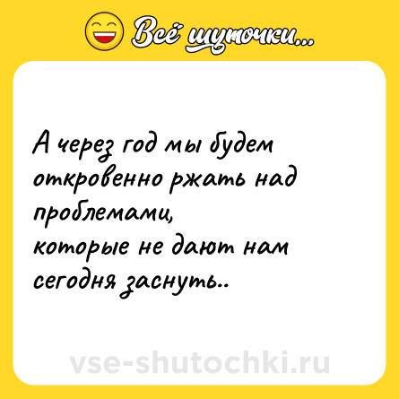 Шутка: А через год мы будем откровенно ржать над проблемами,<br>которые не дают нам сегодня заснуть..