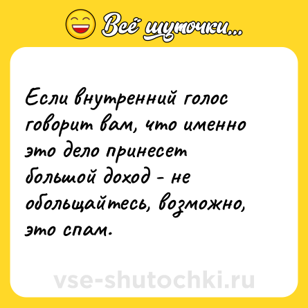 Шутка: Если внутренний голос говорит вам, что именно это дело принесет большой доход - не обольщайтесь, возможно, это спам.