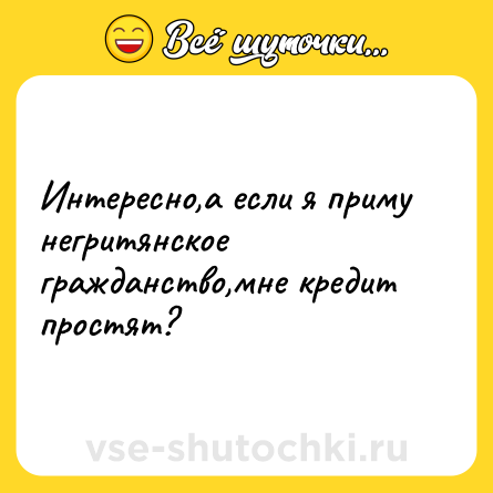 Шутка: Интересно,а если я приму негритянское гражданство,мне кредит простят?