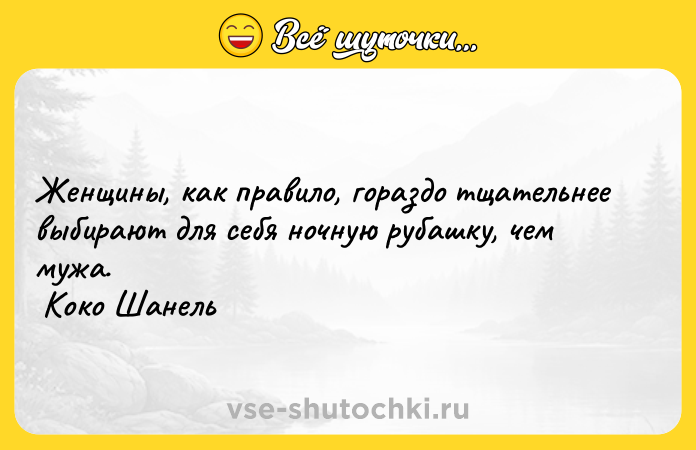 Цитата: Женщины, как правило, гораздо тщательнее выбирают для себя ночную рубашку, чем мужа. Коко Шанель