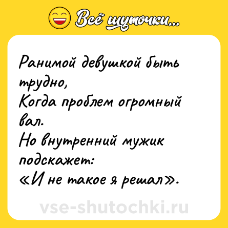Шутка: Ранимой девушкой быть трудно, <br>Когда проблем огромный вал. <br>Но внутренний мужик подскажет:<br>«И не такое я решал».