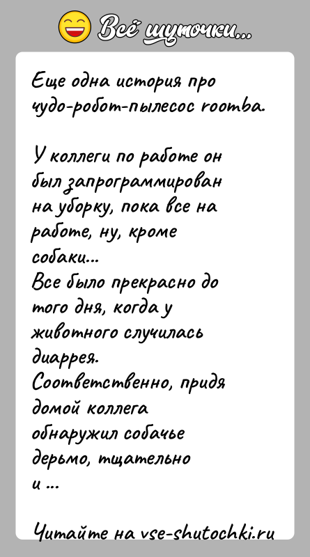 История: Еще одна история про чудо-робот-пылесос roomba.У коллеги по работе он был запрограммирован на уборку, пока все наработе, ну, кроме собаки...Все