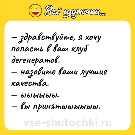 Шутка: — здравствуйте, я хочу попасть в ваш клуб дегенератов. <br>— назовите ваши лучшие качества. <br>— ыыыыыы. <br>— вы принятыыыыыы.