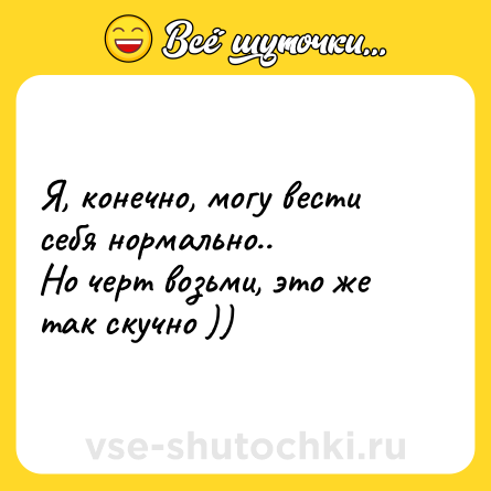 Шутка: Я, конечно, могу вести себя нормально..<br>Но черт возьми, это же так скучно ))
