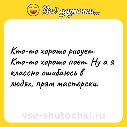Шутка: Кто-то хорошо рисует. Кто-то хорошо поет. Ну а я классно ошибаюсь в людях, прям мастерски.