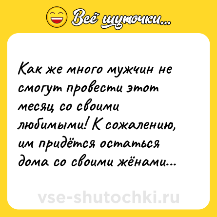 Шутка: Как же много мужчин не смогут провести этот месяц со своими любимыми! К сожалению, им придётся остаться дома со своими жёнами...