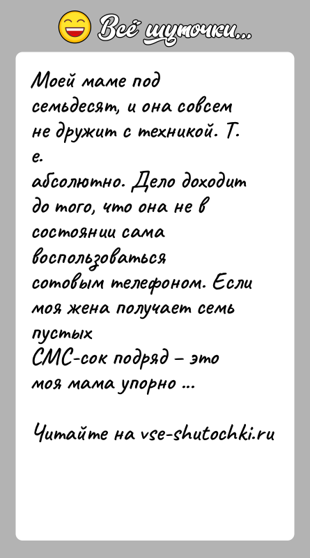 История: Моей маме под семьдесят, и она совсем не дружит с техникой. Т. е.абсолютно. Дело доходит до того, что она не