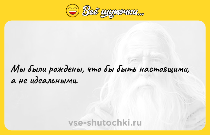 Цитата: Мы были рождены, что бы быть настоящими, а не идеальными.