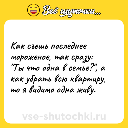Шутка: Как съешь последнее мороженое, так сразу: ″Ты что одна в семье?″, а как убрать всю квартиру, то я видимо одна живу.