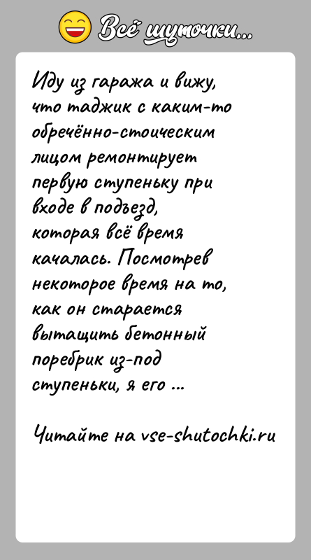 История: Иду из гаража и вижу, что таджик с каким-то обречённо-стоическим лицом ремонтирует первую ступеньку при входе в подъезд, которая всё