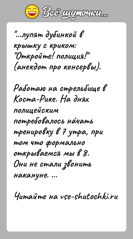 История: ...лупят дубинкой в крышку с криком: Откройте! полиция! (анекдот про консервы).Работаю на стрельбище в Коста-Рике. На днях полицейским потребовалось нáчать